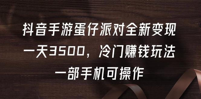 (9823期)抖音手游蛋仔派对全新变现，一天3500，冷门赚钱玩法，一部手机可操作-极速轻创