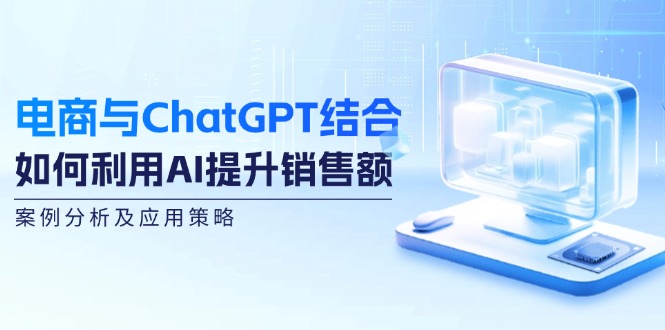 电商与ChatGPT结合：如何利用AI提升销售额，案例分析及应用策略-极速轻创
