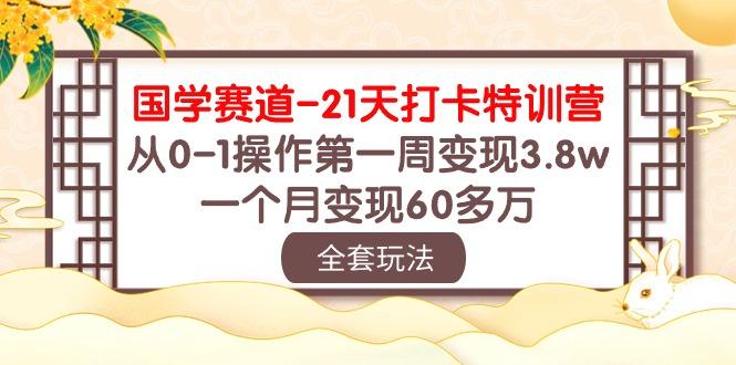 国学 赛道-21天打卡特训营：从0-1操作第一周变现3.8w，一个月变现60多万-极速轻创