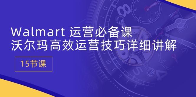 Walmart 运营必备课：沃尔玛高效运营技巧详细讲解 (15节课-极速轻创