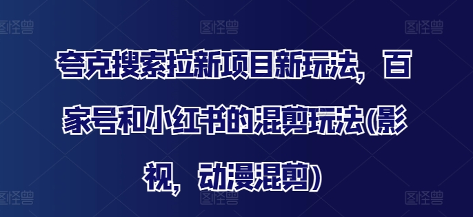 夸克搜索拉新项目新玩法，百家号和小红书的混剪玩法(影视，动漫混剪)-极速轻创