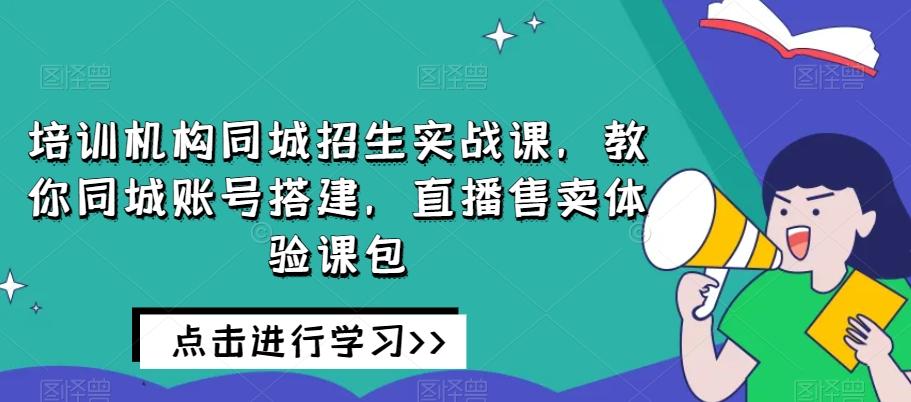 培训机构同城招生实战课，教你同城账号搭建，直播售卖体验课包-极速轻创