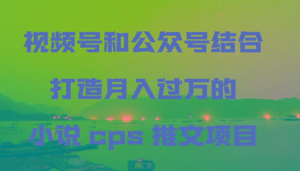 视频号和公众号结合打造月入过万的小说cps推文项目，包括市面上面的各种思路详解-极速轻创