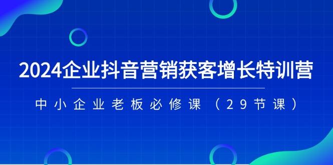 2024企业抖音-营销获客增长特训营，中小企业老板必修课(29节课-极速轻创