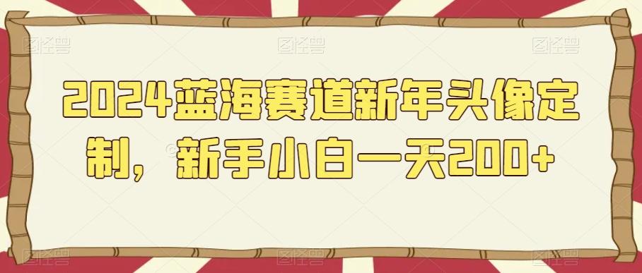 2024蓝海赛道新年头像定制，新手小白一天200+-极速轻创