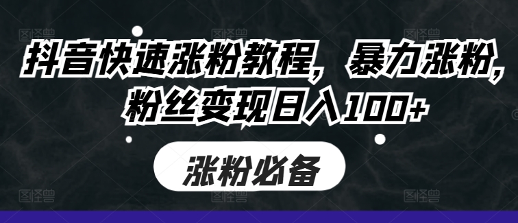 抖音快速涨粉教程，暴力涨粉，粉丝变现日入100+-极速轻创