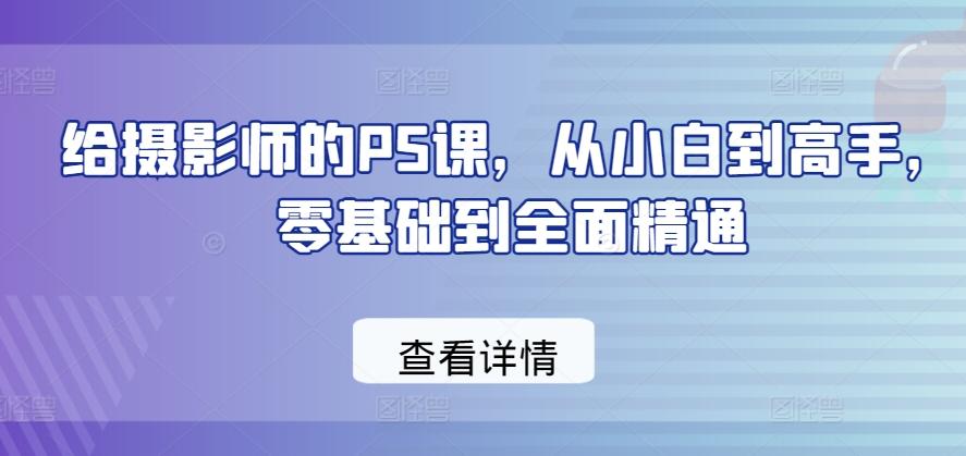 给摄影师的PS课，从小白到高手，零基础到全面精通-极速轻创
