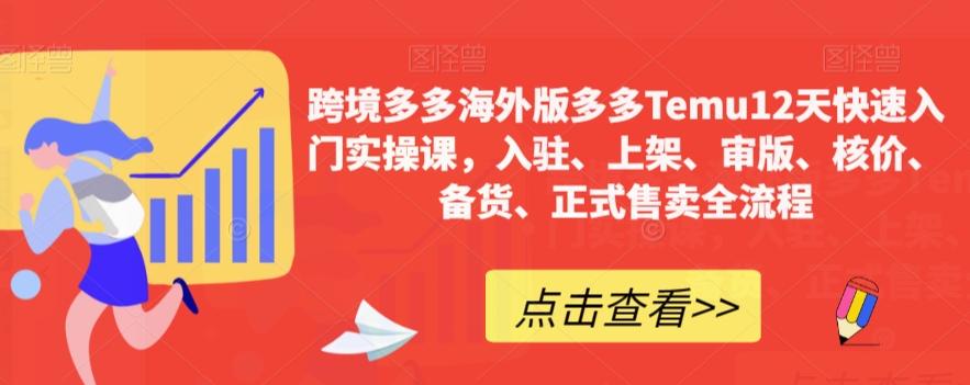 跨境多多海外版多多Temu12天快速入门实操课，入驻、上架、审版、核价、备货、正式售卖全流程-极速轻创