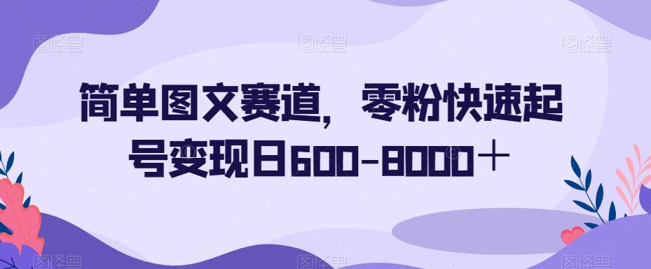 简单图文赛道，零粉快速起号变现日600-8000＋-极速轻创