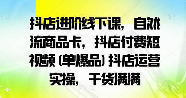 抖店进阶线下课，自然流商品卡，抖店付费短视频(单爆品)抖店运营实操，干货满满-极速轻创