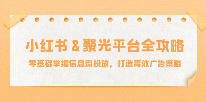 小红薯&聚光平台全攻略：零基础掌握信息流投放，打造高效广告策略-极速轻创