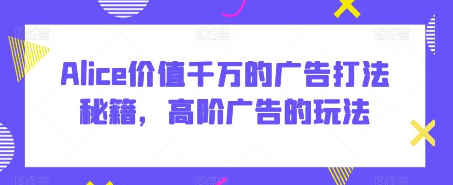 Alice价值千万的广告打法秘籍，高阶广告的玩法-极速轻创