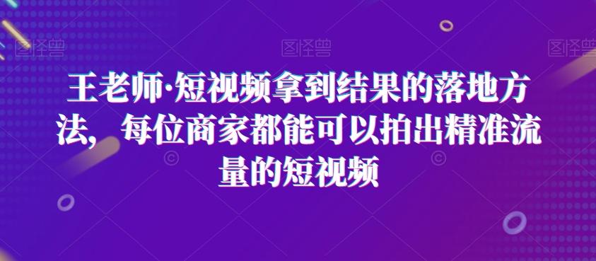 王老师·短视频拿到结果的落地方法，每位商家都能可以拍出精准流量的短视频-极速轻创
