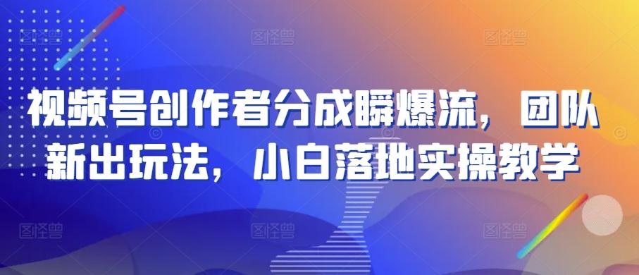 视频号创作者分成瞬爆流，团队新出玩法，小白落地实操教学【揭秘】-极速轻创