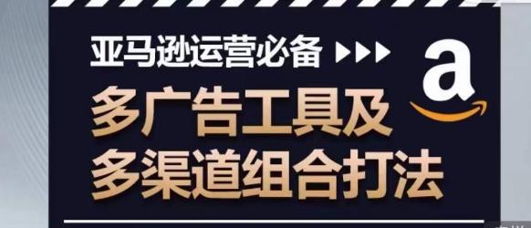 亚马逊运营必备，多广告工具及多渠道组合打法-极速轻创