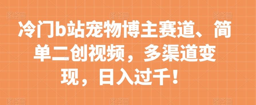 冷门b站宠物博主赛道，简单二创视频，多渠道变现，日入过千！【揭秘】-极速轻创
