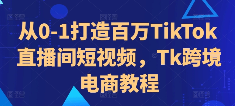 从0-1打造百万TikTok直播间短视频，Tk跨境电商教程-极速轻创