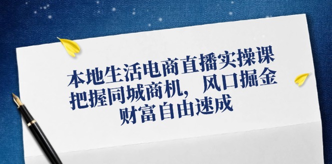 本地生活电商直播实操课，把握同城商机，风口掘金，财富自由速成-极速轻创