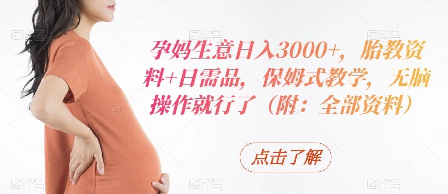 孕妈生意日入3000+，胎教资料+日需品，保姆式教学，无脑操作就行了（附：全部资料）-极速轻创