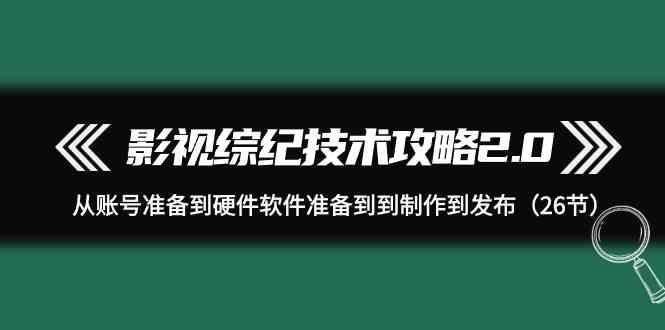 影视综纪技术攻略2.0：从账号准备到硬件软件准备到到制作到发布(26节课)-极速轻创