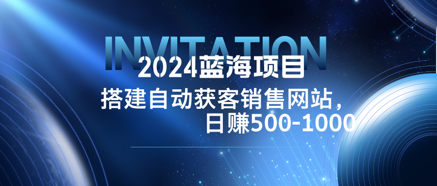 2024蓝海项目，搭建销售网站，自动获客，日赚500-1000-极速轻创