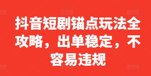 抖音短剧锚点玩法全攻略，出单稳定，不容易违规-极速轻创
