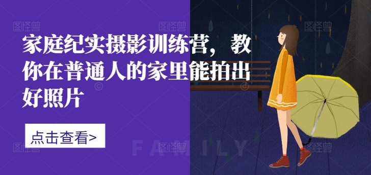 家庭纪实摄影训练营，教你在普通人的家里能拍出好照片-极速轻创