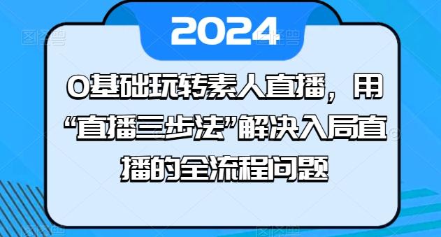 0基础玩转素人直播，用“直播三步法”解决入局直播的全流程问题-极速轻创