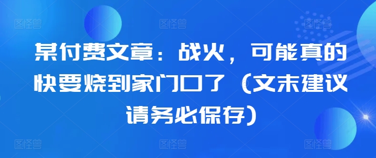 某付费文章：战火，可能真的快要烧到家门口了 (文末建议请务必保存)-极速轻创