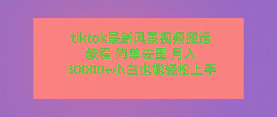 (9804期)tiktok最新风景视频搬运教程 简单去重 月入30000+附全套工具-极速轻创