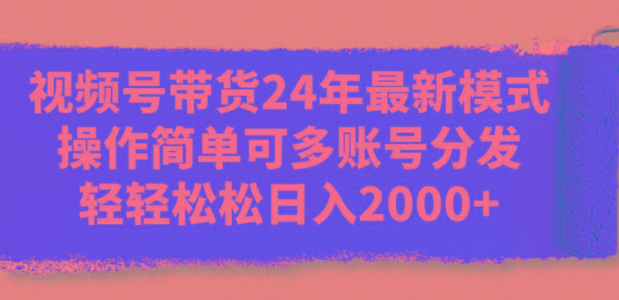 视频号带货24年最新模式，操作简单可多账号分发，轻轻松松日入2000+-极速轻创