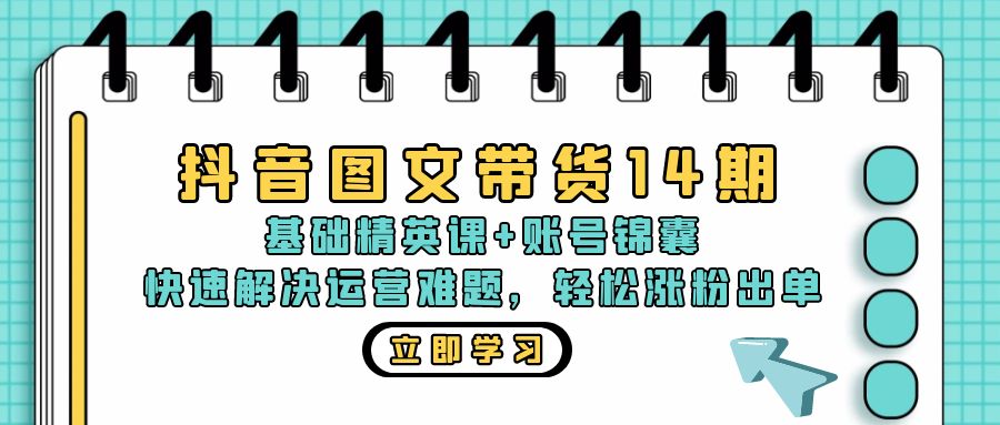 抖音 图文带货14期：基础精英课+账号锦囊，快速解决运营难题 轻松涨粉出单-极速轻创