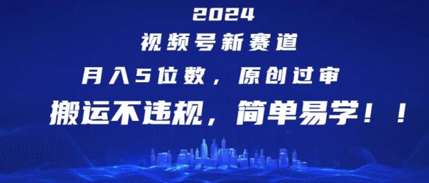 2024视频号新赛道，月入5位数+，原创过审，搬运不违规，简单易学【揭秘】-极速轻创