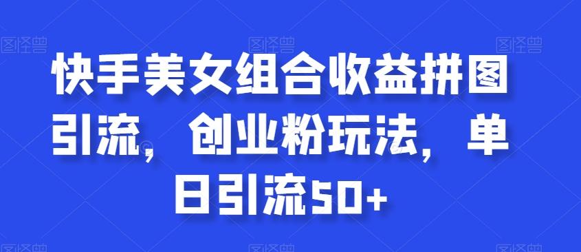 快手美女组合收益拼图引流，创业粉玩法，单日引流50+【揭秘】-极速轻创
