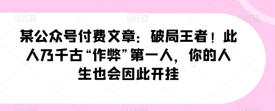 某公众号付费文章：破局王者！此人乃千古“作弊”第一人，你的人生也会因此开挂-极速轻创
