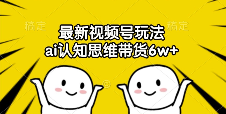 最新视频号玩法，ai认知思维带货6w+【揭秘】-极速轻创
