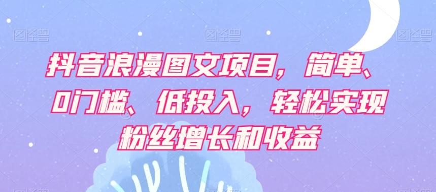 抖音浪漫图文项目，简单、0门槛、低投入，轻松实现粉丝增长和收益-极速轻创