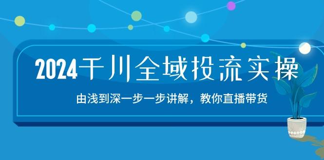 2024千川-全域投流精品实操：由谈到深一步一步讲解，教你直播带货-15节-极速轻创