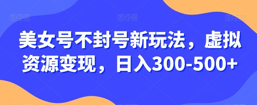 美女号不封号新玩法，虚拟资源变现，日入300-500+-极速轻创
