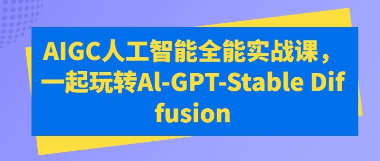 AIGC人工智能全能实战课，一起玩转Al-GPT-Stable Diffusion-极速轻创