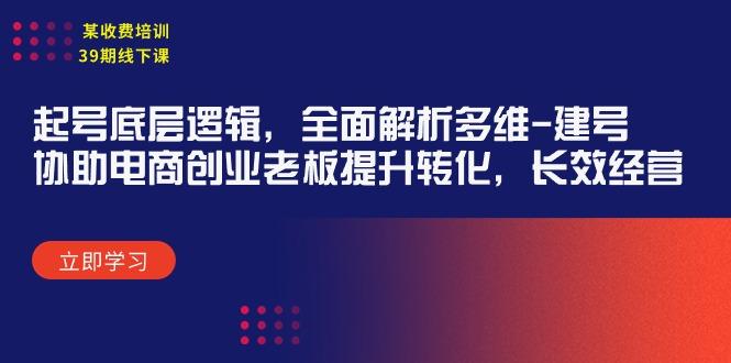 (9806期)某收费培训39期线下课：起号底层逻辑，全面解析多维 建号，协助电商创业…-极速轻创