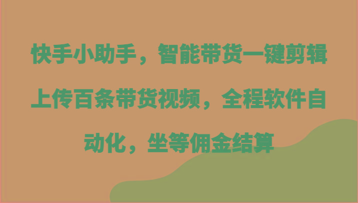 快手小助手，智能带货一键剪辑上传百条带货视频，全程软件自动化，坐等佣金结算-极速轻创