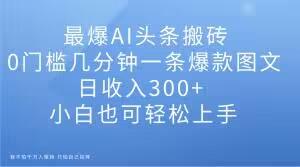 最爆AI头条搬砖，0门槛几分钟一条爆款图文，日收入300+，小白也可轻松上手【揭秘】-极速轻创