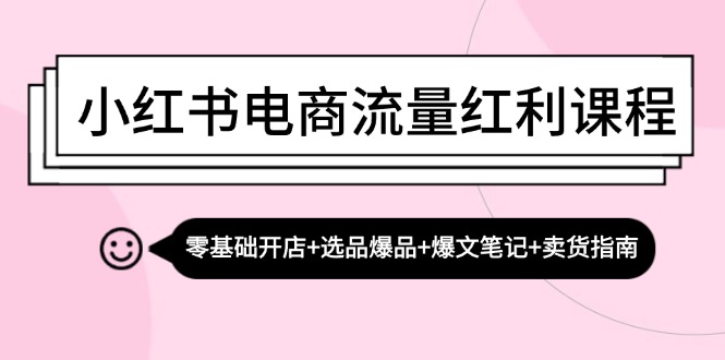 小红书电商流量红利课程：零基础开店+选品爆品+爆文笔记+卖货指南-极速轻创