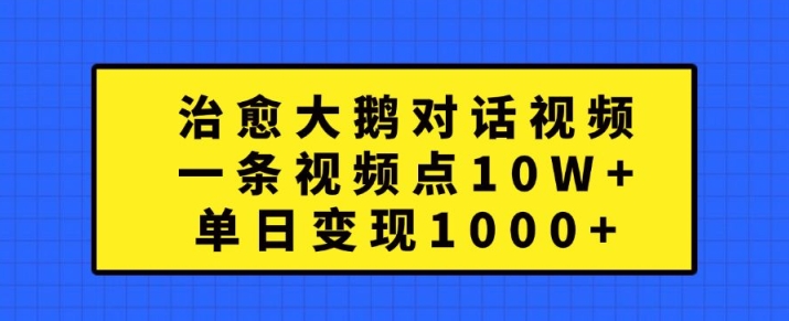 治愈大鹅对话视频，一条视频点赞 10W+，单日变现1k+【揭秘】-极速轻创