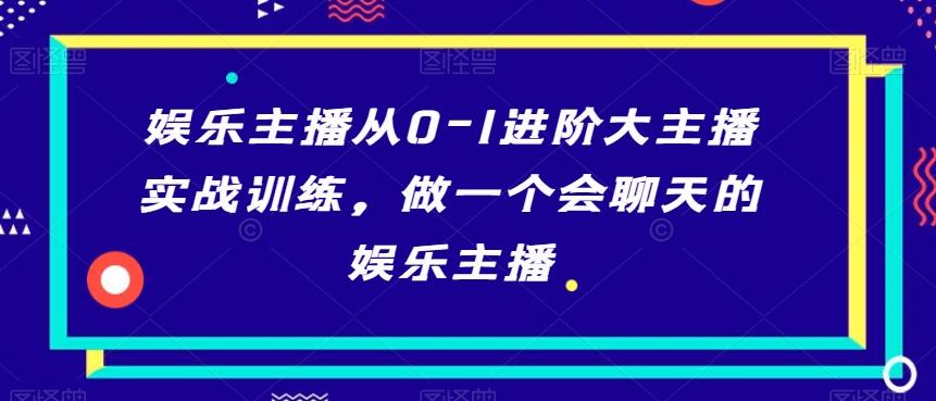娱乐主播从0-1进阶大主播实战训练，做一个会聊天的娱乐主播-极速轻创