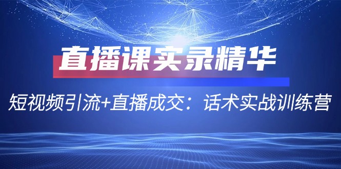 直播课实录精华：短视频引流+直播成交：话术实战训练营-极速轻创