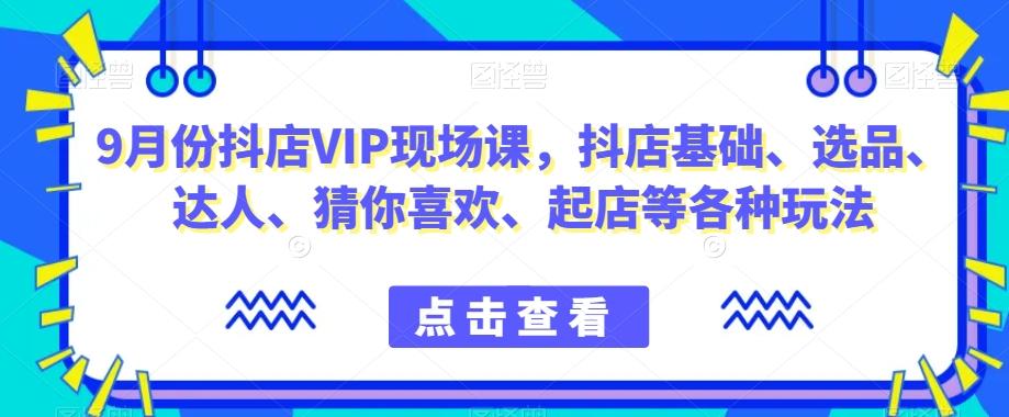 9月份抖店VIP现场课，抖音小店基础、选品、达人、猜你喜欢、起店等各种玩法-极速轻创