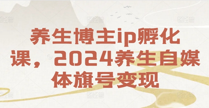 养生博主ip孵化课，2024养生自媒体旗号变现-极速轻创
