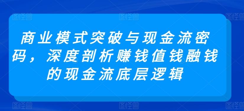 商业模式突破与现金流密码，深度剖析赚钱值钱融钱的现金流底层逻辑-极速轻创
